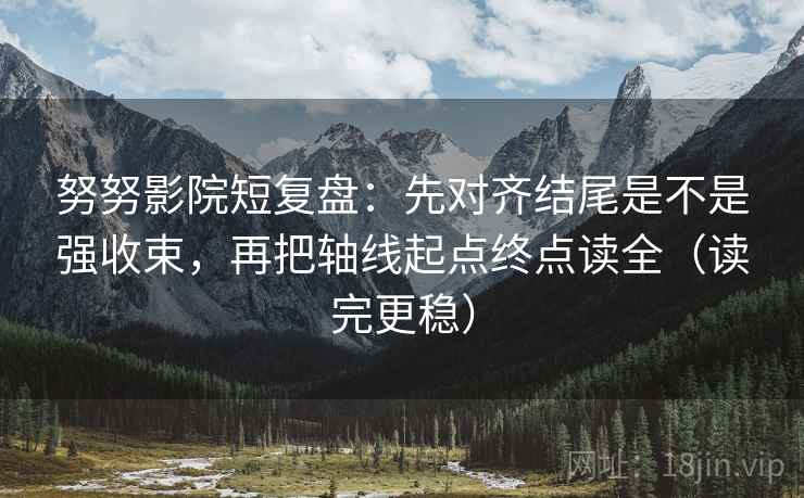 努努影院短复盘:先对齐结尾是不是强收束,再把轴线起点终点读全(读完更稳)