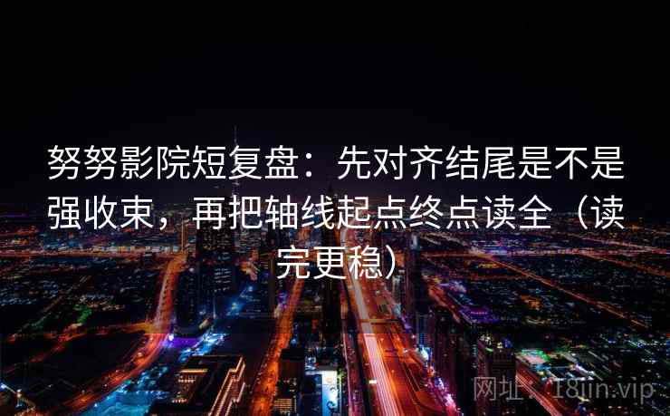 努努影院短复盘：先对齐结尾是不是强收束，再把轴线起点终点读全（读完更稳）
