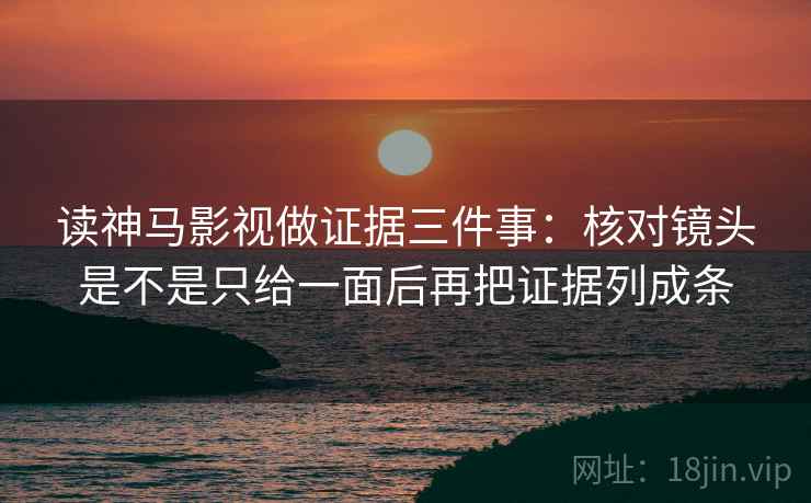 读神马影视做证据三件事:核对镜头是不是只给一面后再把证据列成条 读神马影视做证据三件事:核对镜头是不是只给一面后再把证据列成条