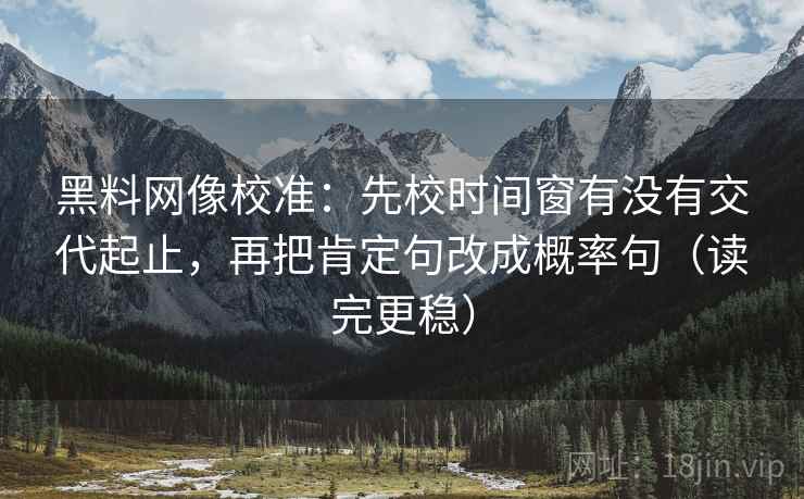黑料网像校准:先校时间窗有没有交代起止,再把肯定句改成概率句(读完更稳) 黑料网像校准:先校时间窗有没有交代起止,再把肯定句改成概率句(读完更稳)