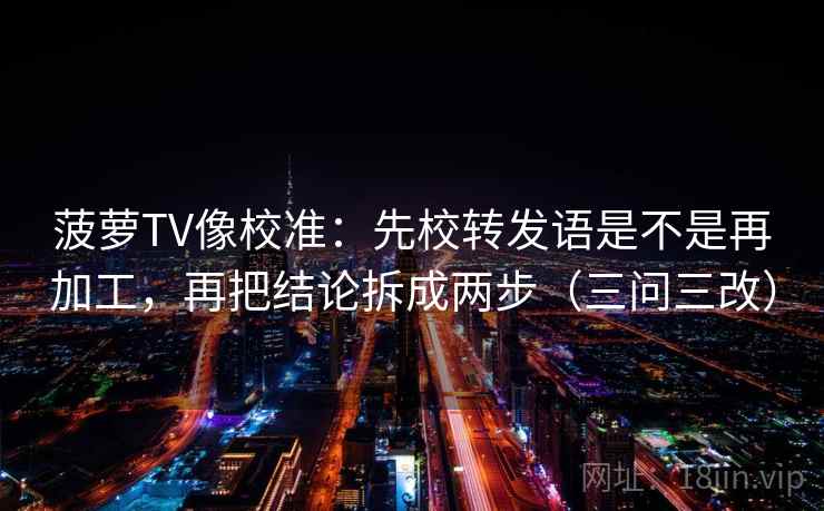 菠萝TV像校准:先校转发语是不是再加工,再把结论拆成两步(三问三改) 菠萝TV像校准:先校转发语是不是再加工,再把结论拆成两步(三问三改)