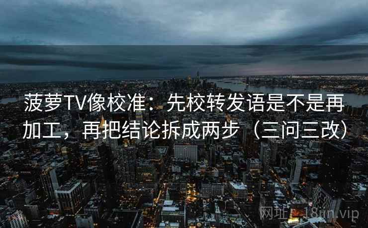 菠萝TV像校准:先校转发语是不是再加工,再把结论拆成两步(三问三改)