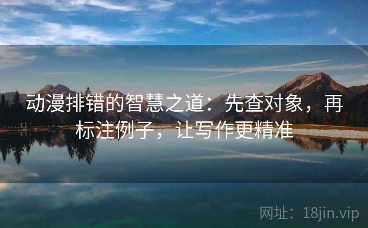 动漫排错的智慧之道:先查对象,再标注例子,让写作更精准