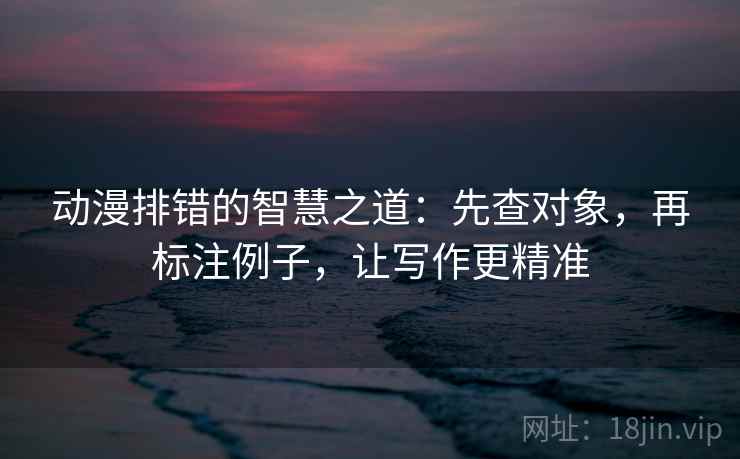 动漫排错的智慧之道:先查对象,再标注例子,让写作更精准 动漫排错的智慧之道:先查对象,再标注例子,让写作更精准