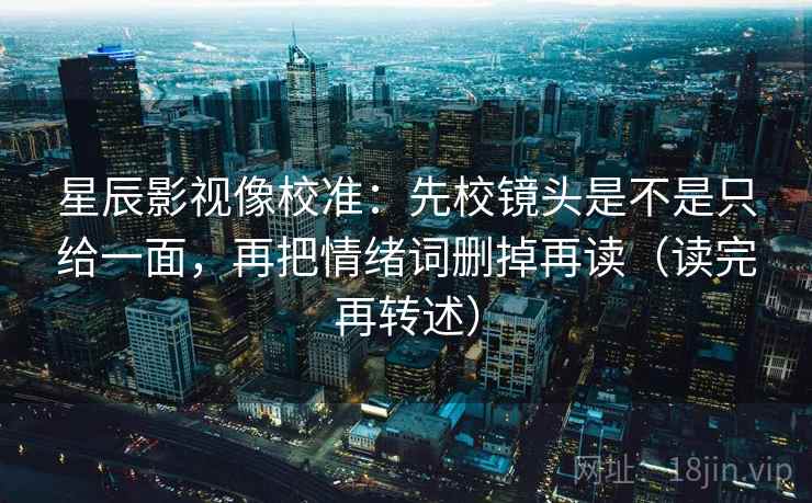 星辰影视像校准:先校镜头是不是只给一面,再把情绪词删掉再读(读完再转述)
