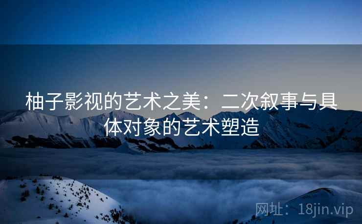 柚子影视的艺术之美:二次叙事与具体对象的艺术塑造 柚子影视的艺术之美:二次叙事与具体对象的艺术塑造
