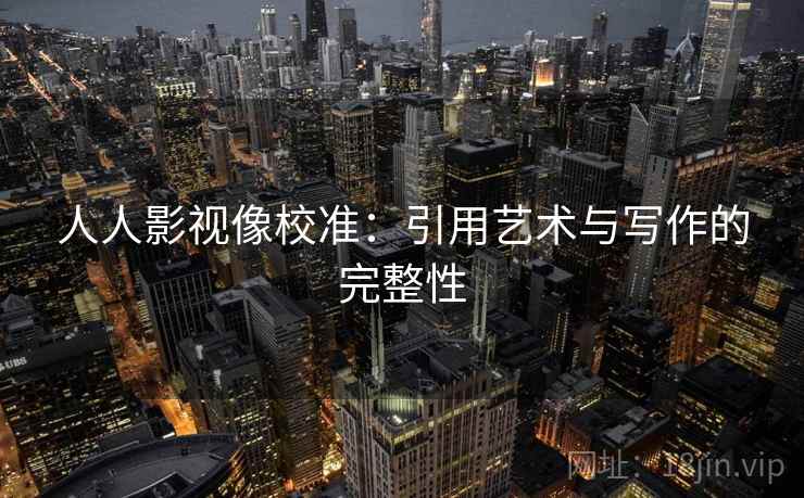 人人影视像校准:引用艺术与写作的完整性 人人影视像校准:引用艺术与写作的完整性