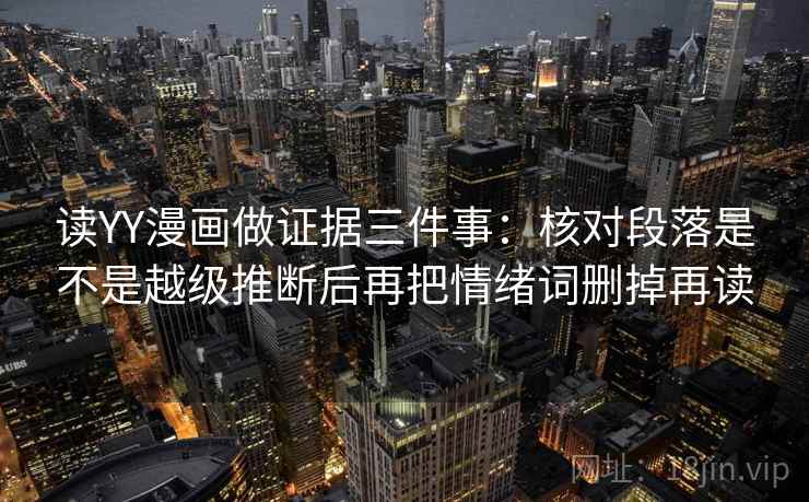 读YY漫画做证据三件事:核对段落是不是越级推断后再把情绪词删掉再读 读YY漫画做证据三件事:核对段落是不是越级推断后再把情绪词删掉再读