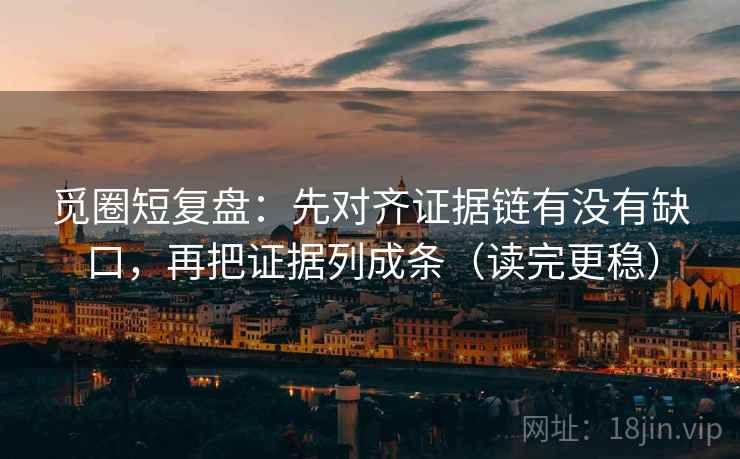 觅圈短复盘:先对齐证据链有没有缺口,再把证据列成条(读完更稳)