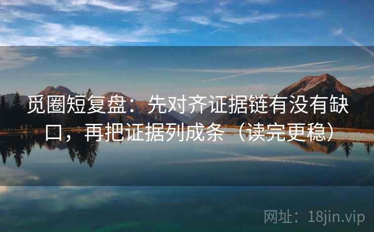 觅圈短复盘：先对齐证据链有没有缺口，再把证据列成条（读完更稳）