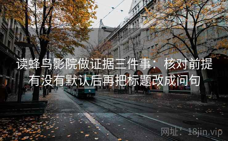 读蜂鸟影院做证据三件事:核对前提有没有默认后再把标题改成问句 读蜂鸟影院做证据三件事:核对前提有没有默认后再把标题改成问句
