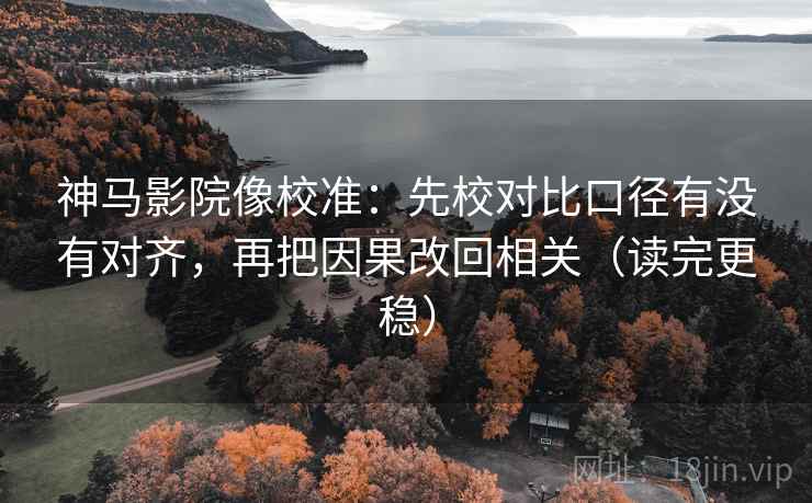 神马影院像校准:先校对比口径有没有对齐,再把因果改回相关(读完更稳) 神马影院像校准:先校对比口径有没有对齐,再把因果改回相关(读完更稳)