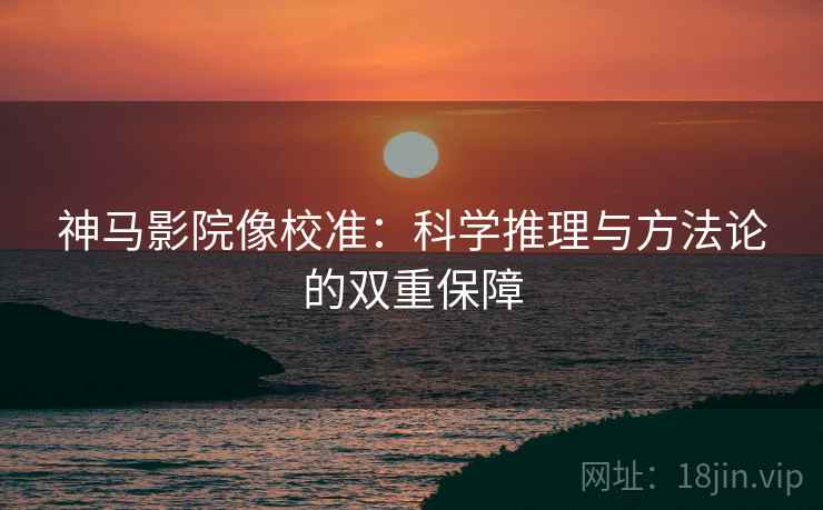 神马影院像校准:科学推理与方法论的双重保障