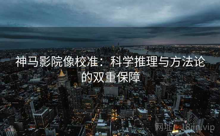 神马影院像校准:科学推理与方法论的双重保障 神马影院像校准:科学推理与方法论的双重保障