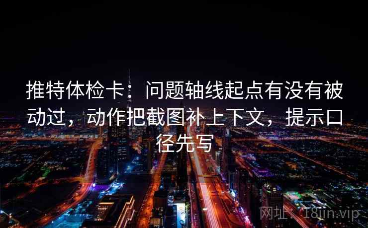 推特体检卡:问题轴线起点有没有被动过,动作把截图补上下文,提示口径先写