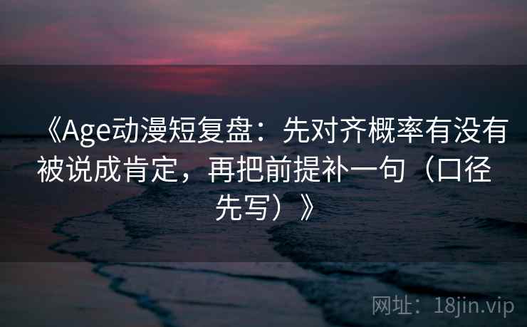 《Age动漫短复盘:先对齐概率有没有被说成肯定,再把前提补一句(口径先写)》