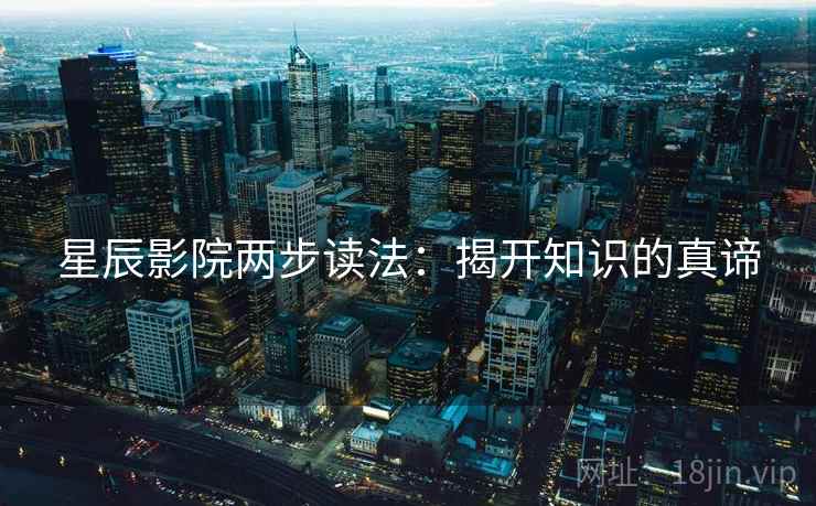 星辰影院两步读法:揭开知识的真谛