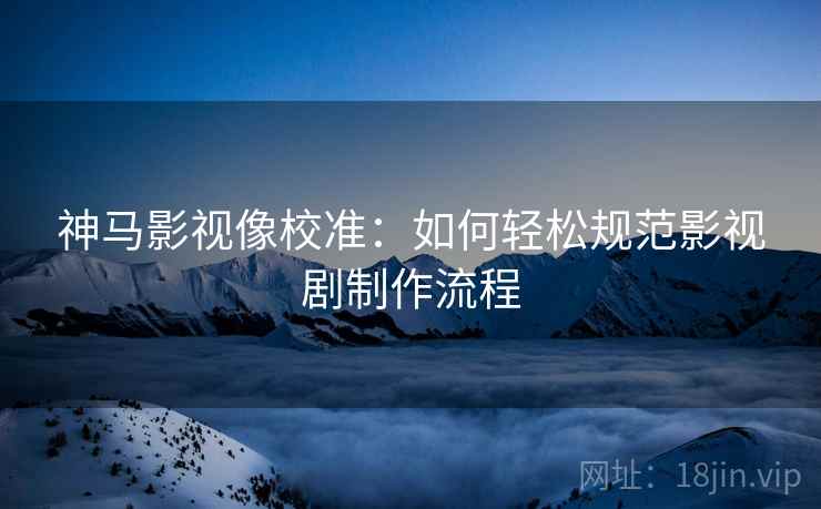 神马影视像校准:如何轻松规范影视剧制作流程