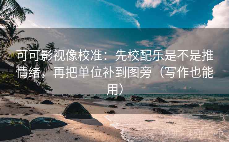 可可影视像校准:先校配乐是不是推情绪,再把单位补到图旁(写作也能用) 可可影视像校准:先校配乐是不是推情绪,再把单位补到图旁(写作也能用)