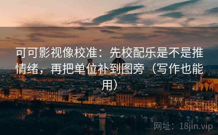 可可影视像校准:先校配乐是不是推情绪,再把单位补到图旁(写作也能用)