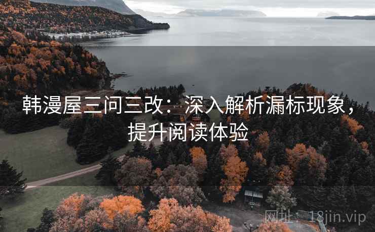 韩漫屋三问三改:深入解析漏标现象,提升阅读体验 韩漫屋三问三改:深入解析漏标现象,提升阅读体验