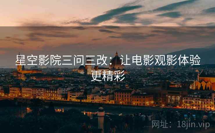 星空影院三问三改:让电影观影体验更精彩