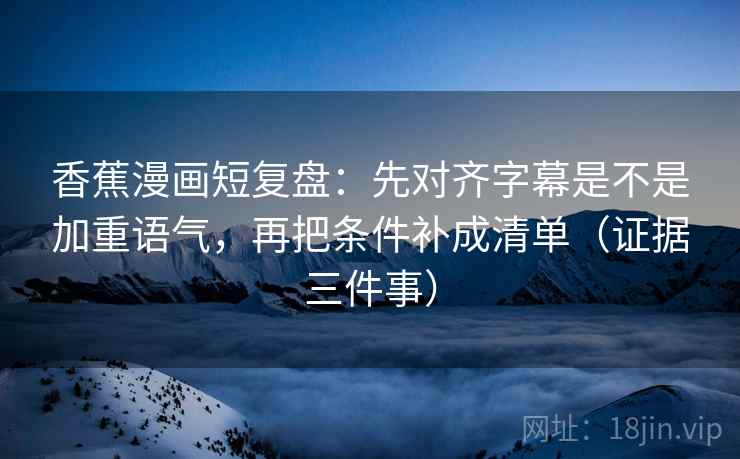 香蕉漫画短复盘:先对齐字幕是不是加重语气,再把条件补成清单(证据三件事) 香蕉漫画短复盘:先对齐字幕是不是加重语气,再把条件补成清单(证据三件事)