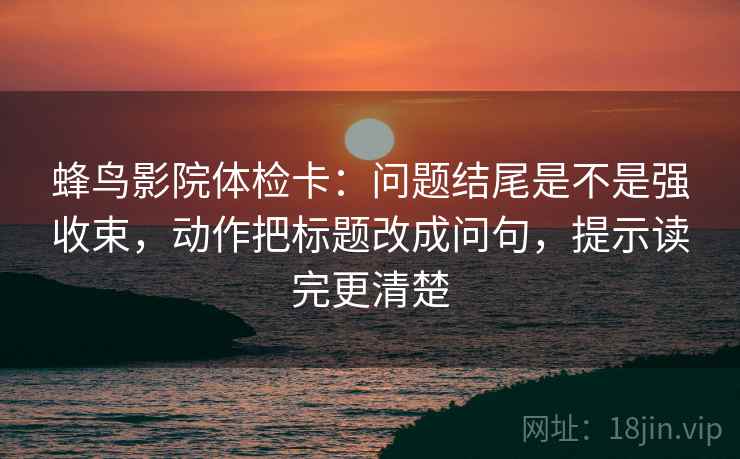 蜂鸟影院体检卡:问题结尾是不是强收束,动作把标题改成问句,提示读完更清楚