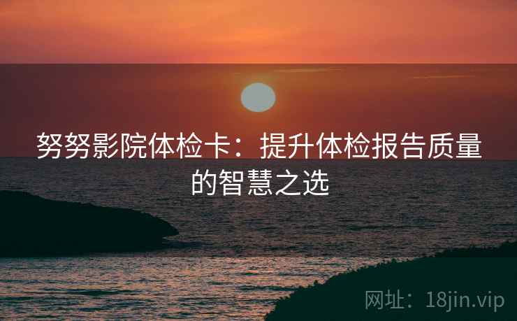 努努影院体检卡:提升体检报告质量的智慧之选